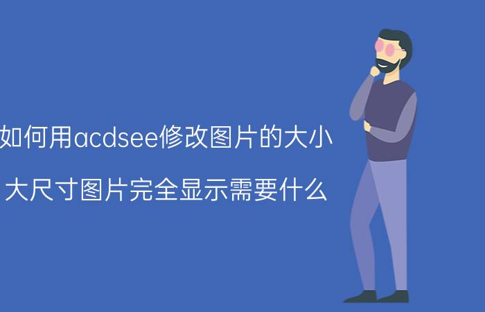 如何用acdsee修改图片的大小 大尺寸图片完全显示需要什么？